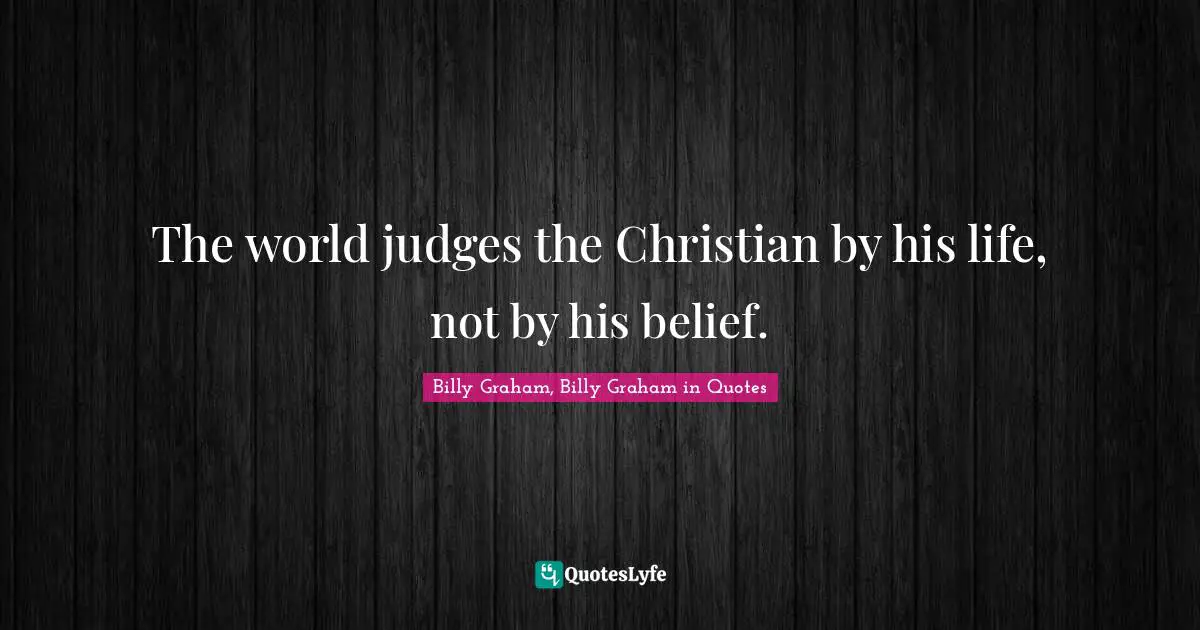 The world judges the Christian by his life, not by his belief.