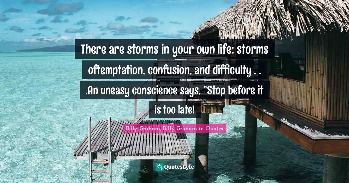 There are storms in your own life: storms oftemptation, confusion, and difficulty . . .An uneasy conscience says, “Stop before it is too late!