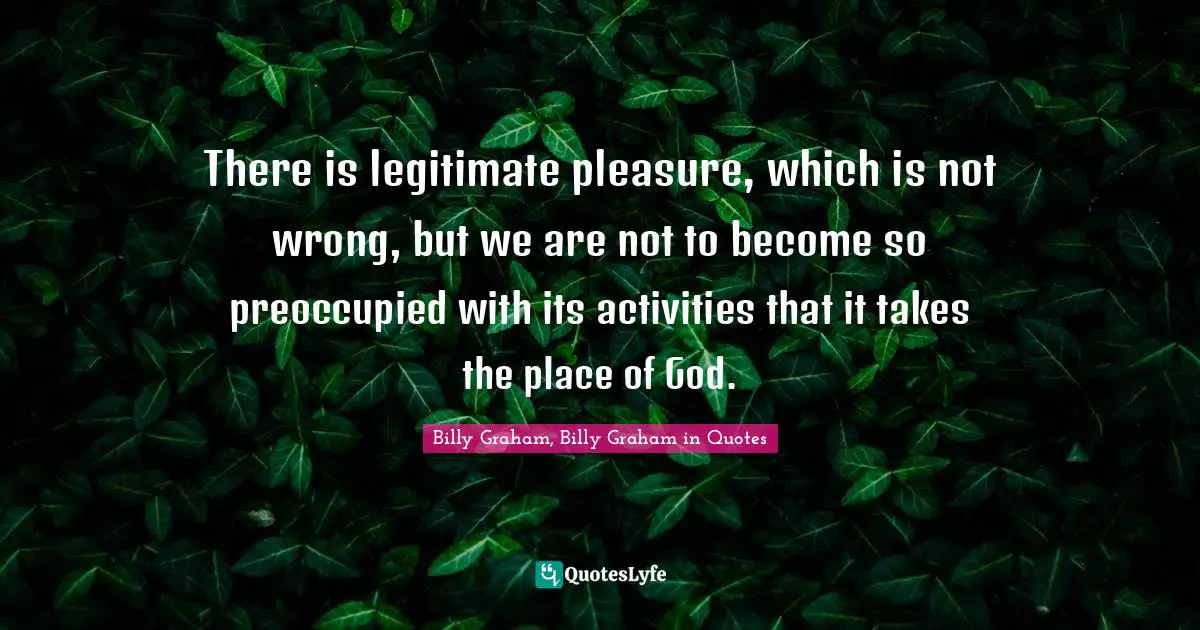 There is legitimate pleasure, which is not wrong, but we are not to become so preoccupied with its activities that it takes the place of God.