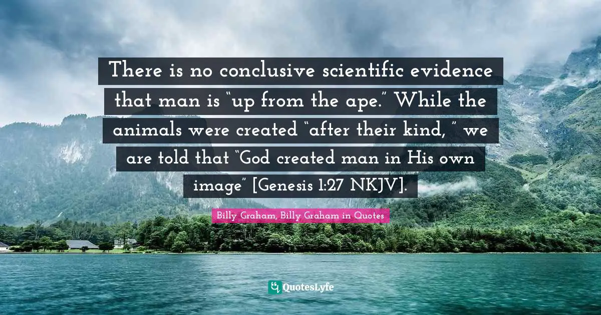 There is no conclusive scientific evidence that man is “up from the ape.” While the animals were created “after their kind, ” we are told that “God created man in His own image” [Genesis 1:27 NKJV].
