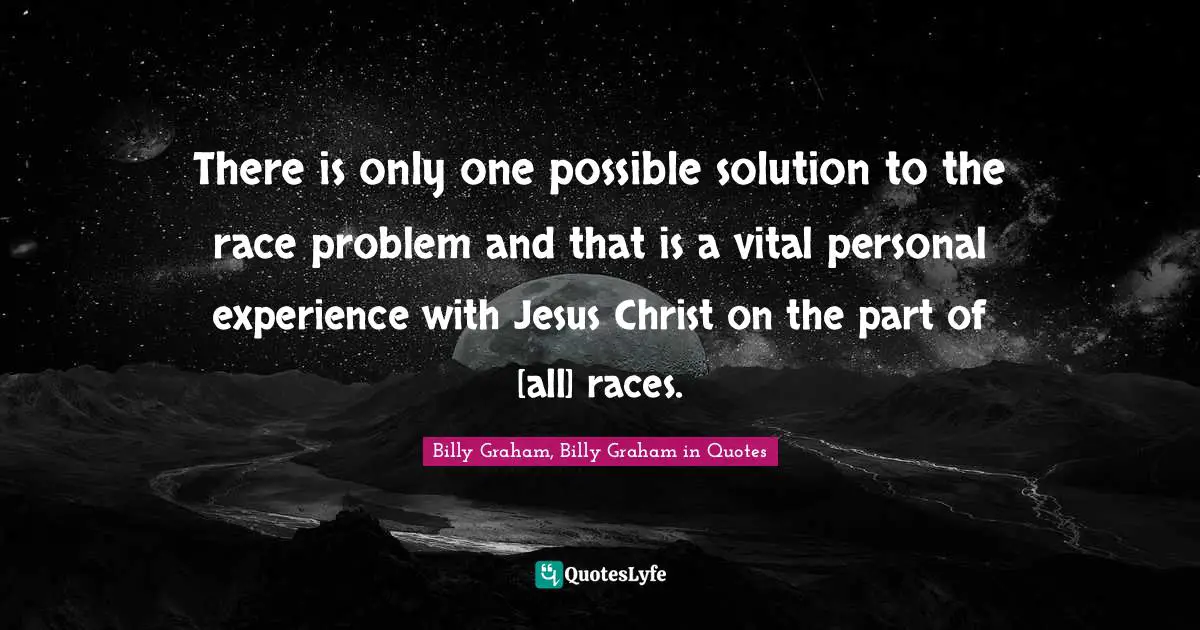 There is only one possible solution to the race problem and that is a vital personal experience with Jesus Christ on the part of [all] races.