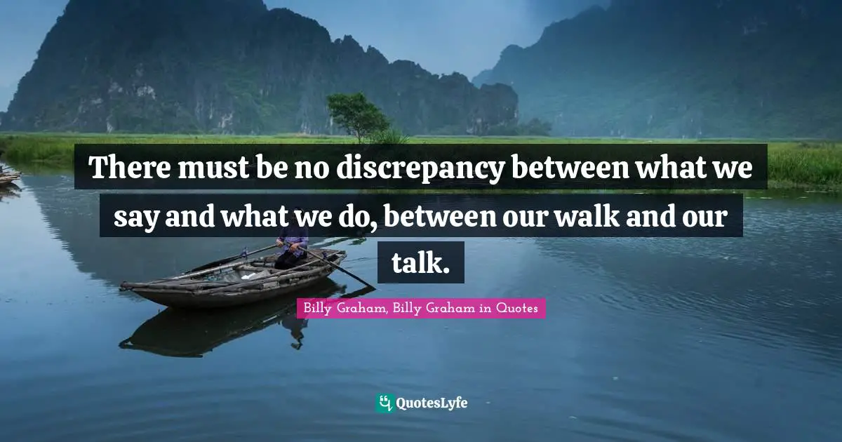 There must be no discrepancy between what we say and what we do, between our walk and our talk.