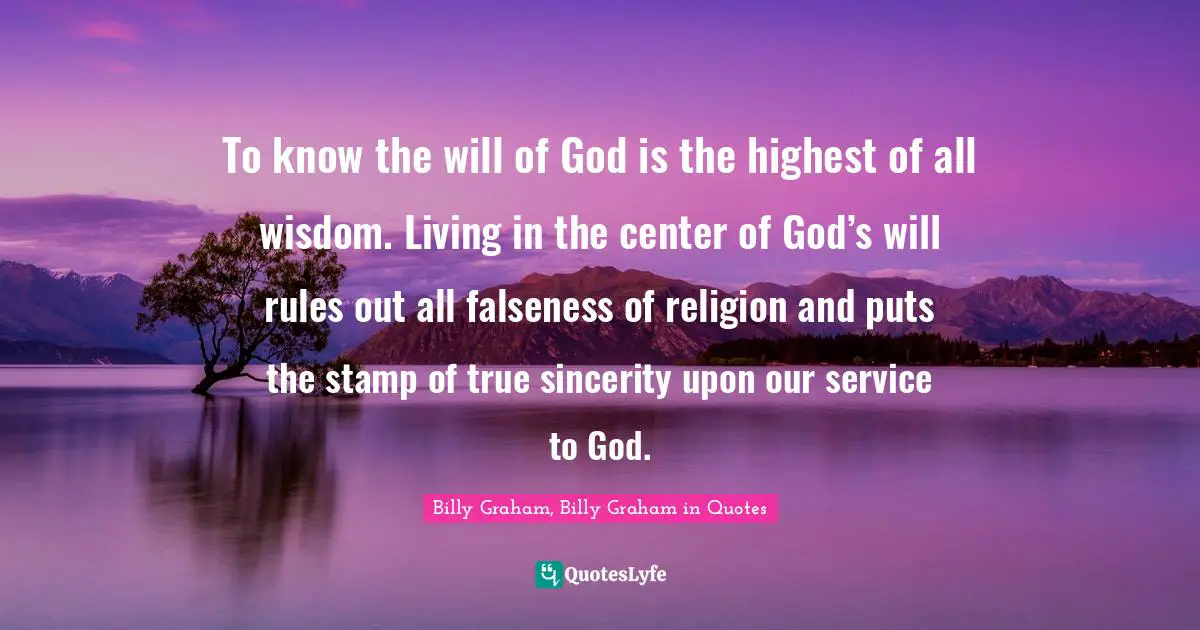 To know the will of God is the highest of all wisdom. Living in the center of God’s will rules out all falseness of religion and puts the stamp of true sincerity upon our service to God.