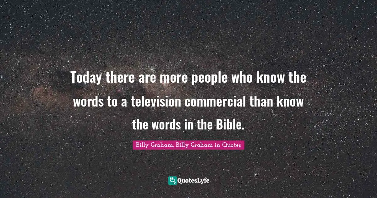 Today there are more people who know the words to a television commercial than know the words in the Bible.