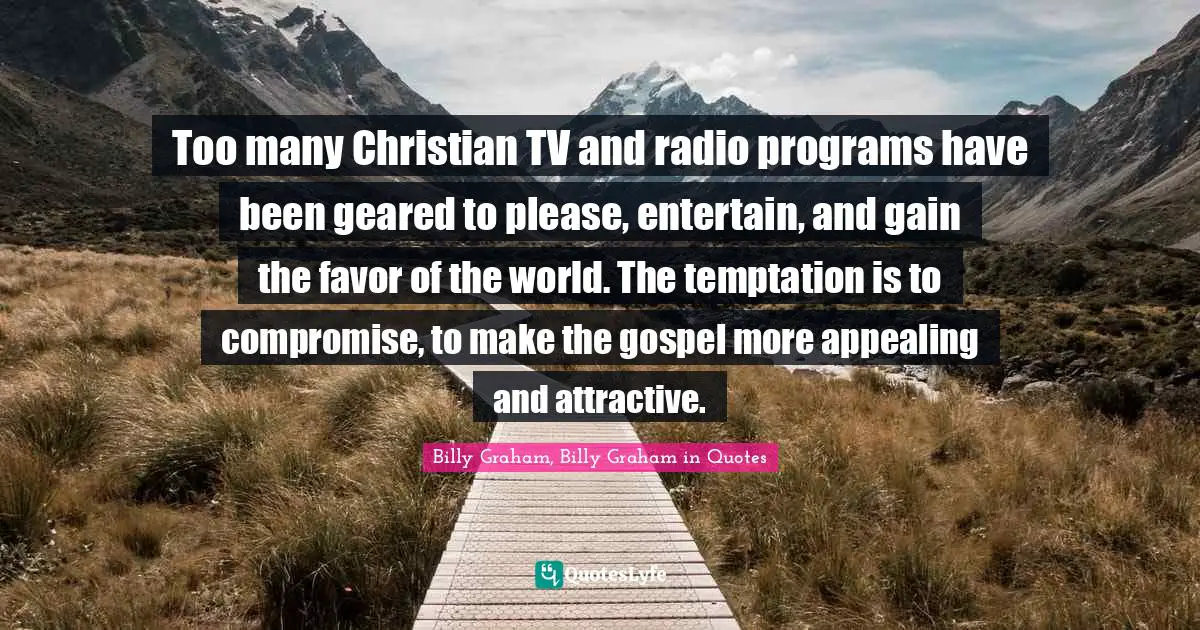 Too many Christian TV and radio programs have been geared to please, entertain, and gain the favor of the world. The temptation is to compromise, to make the gospel more appealing and attractive.