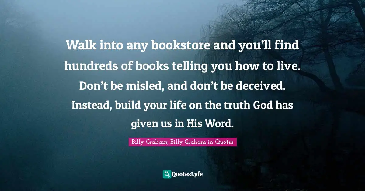 Walk into any bookstore and you’ll find hundreds of books telling you how to live. Don’t be misled, and don’t be deceived. Instead, build your life on the truth God has given us in His Word.