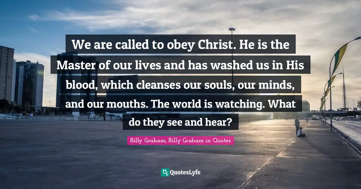 We are called to obey Christ. He is the Master of our lives and has washed us in His blood, which cleanses our souls, our minds, and our mouths. The world is watching. What do they see and hear?