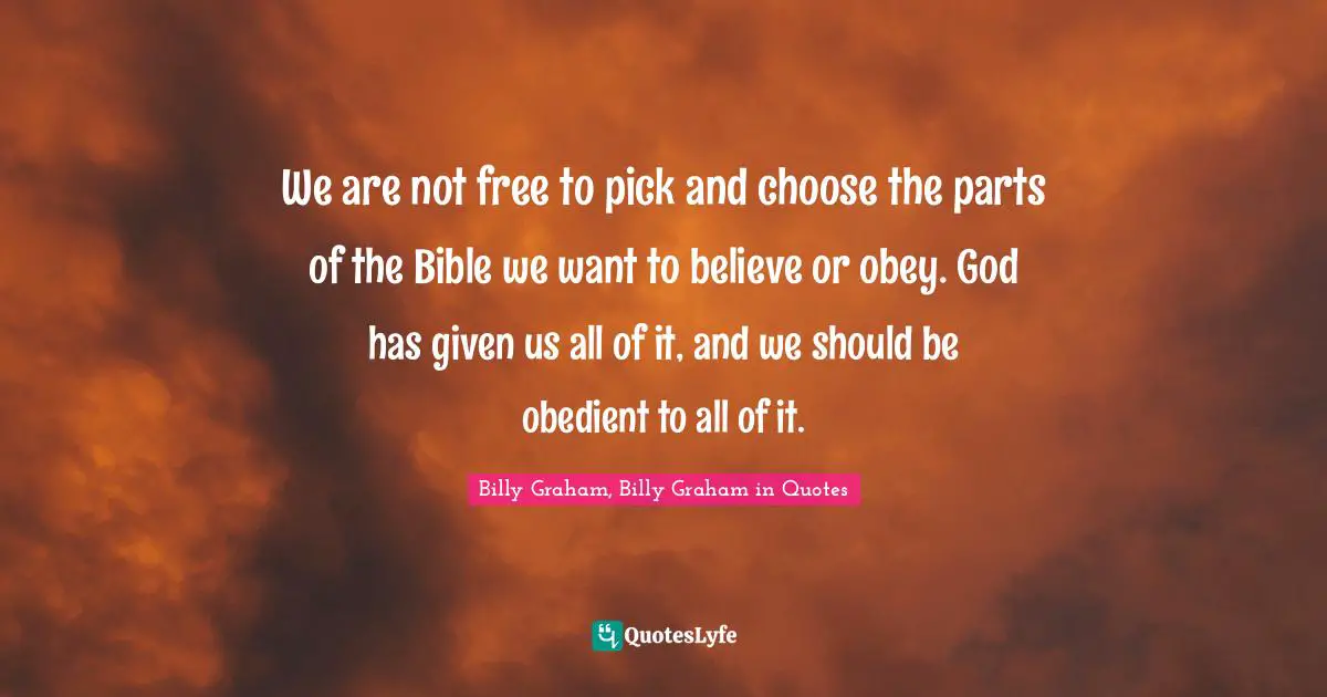 We are not free to pick and choose the parts of the Bible we want to believe or obey. God has given us all of it, and we should be obedient to all of it.
