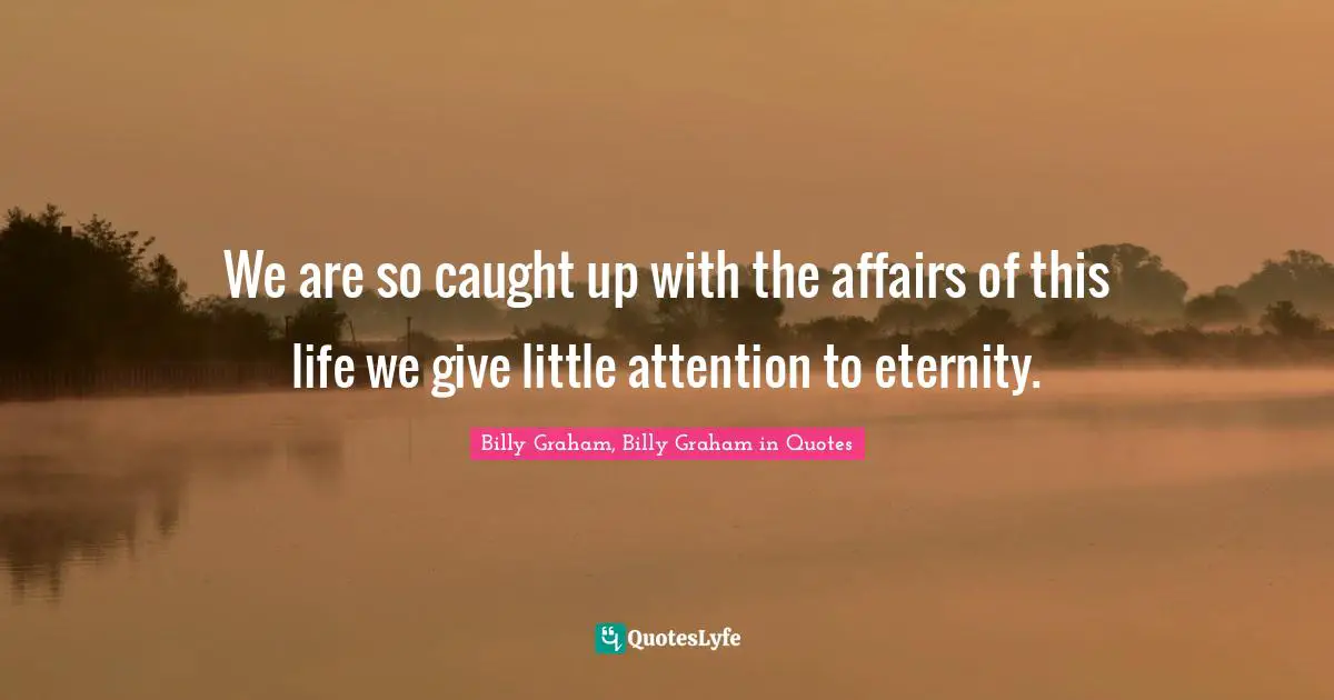 We are so caught up with the affairs of this life we give little attention to eternity.
