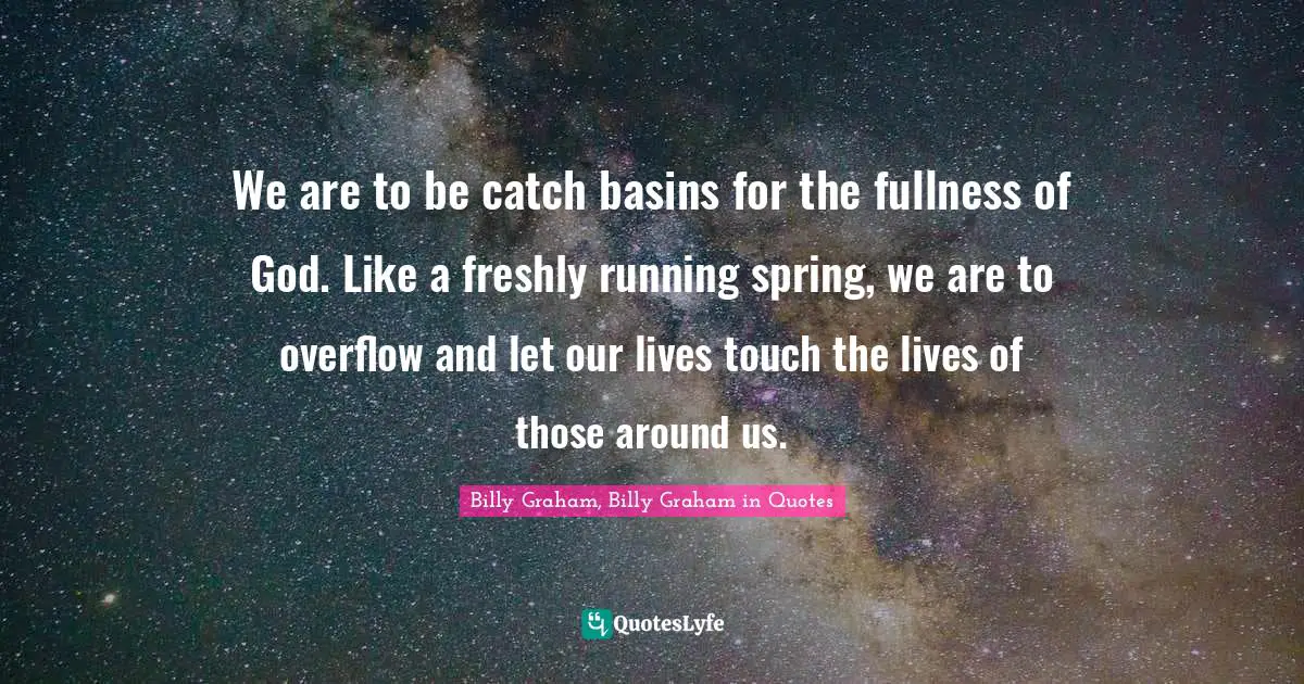 We are to be catch basins for the fullness of God. Like a freshly running spring, we are to overflow and let our lives touch the lives of those around us.
