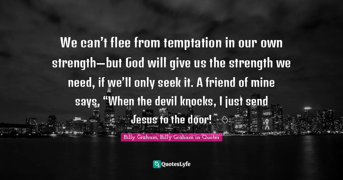 We can’t flee from temptation in our own strength—but God will give us the strength we need, if we’ll only seek it. A friend of mine says, “When the devil knocks, I just send Jesus to the door!