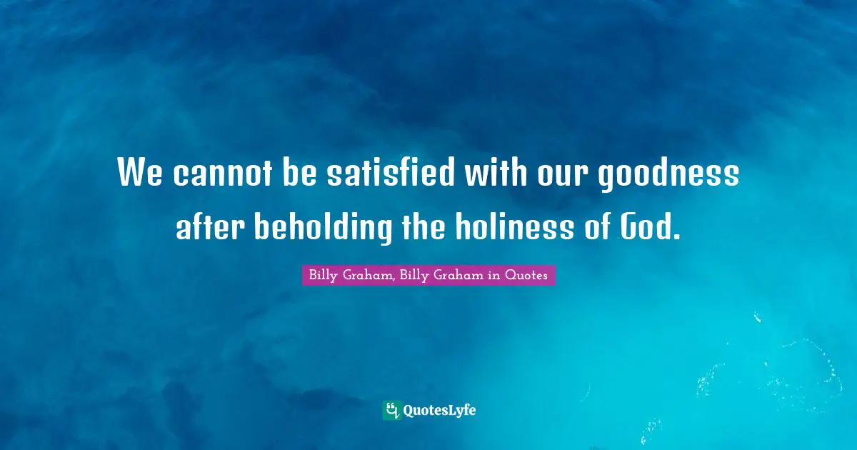 We cannot be satisfied with our goodness after beholding the holiness of God.