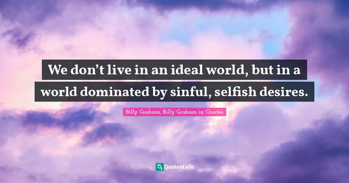 We don’t live in an ideal world, but in a world dominated by sinful, selfish desires.