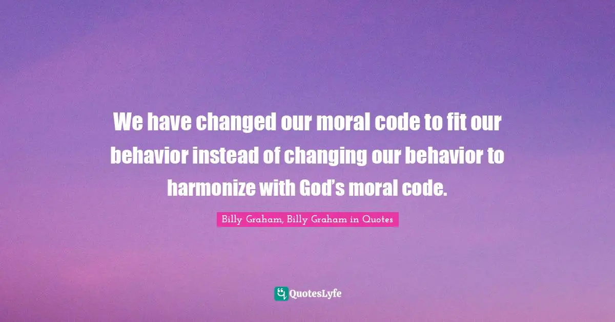 We have changed our moral code to fit our behavior instead of changing our behavior to harmonize with God’s moral code.