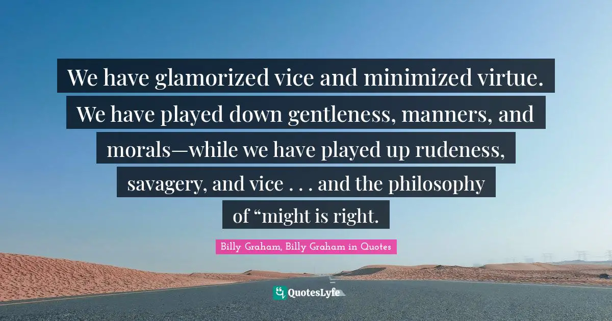We have glamorized vice and minimized virtue. We have played down gentleness, manners, and morals—while we have played up rudeness, savagery, and vice . . . and the philosophy of “might is right.
