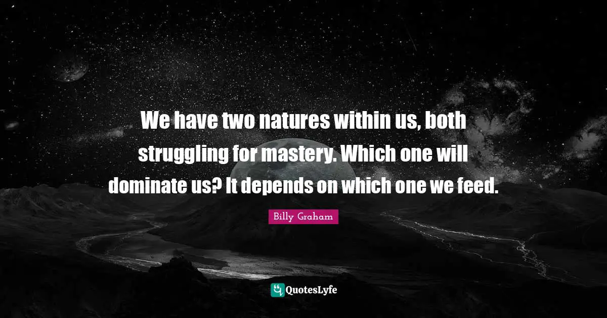 We have two natures within us, both struggling for mastery. Which one will dominate us? It depends on which one we feed.