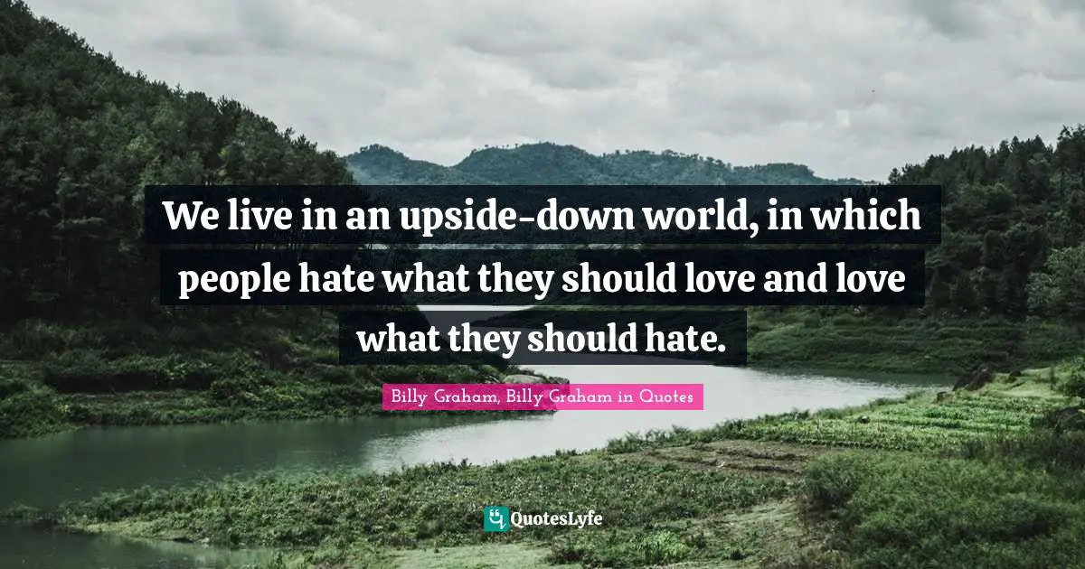 We live in an upside-down world, in which people hate what they should love and love what they should hate.