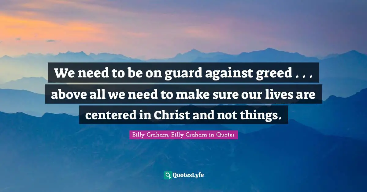 We need to be on guard against greed . . . above all we need to make sure our lives are centered in Christ and not things.