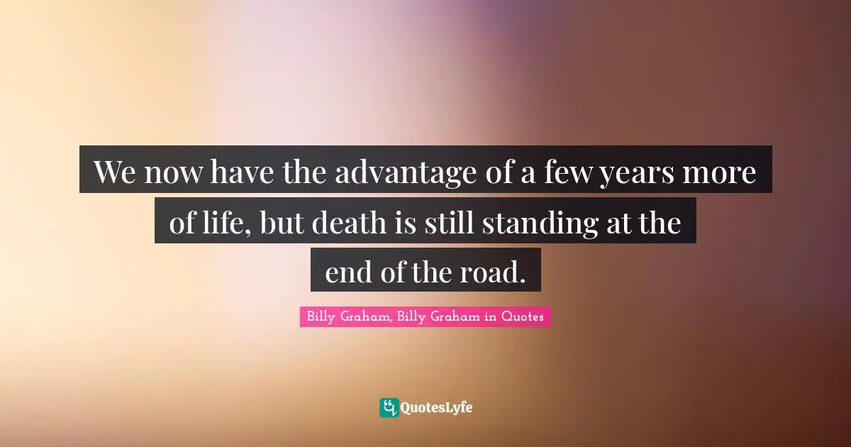 We now have the advantage of a few years more of life, but death is still standing at the end of the road.