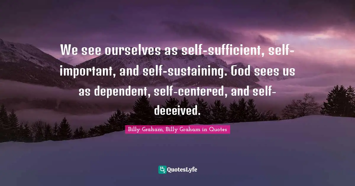 We see ourselves as self-sufficient, self-important, and self-sustaining. God sees us as dependent, self-centered, and self-deceived.