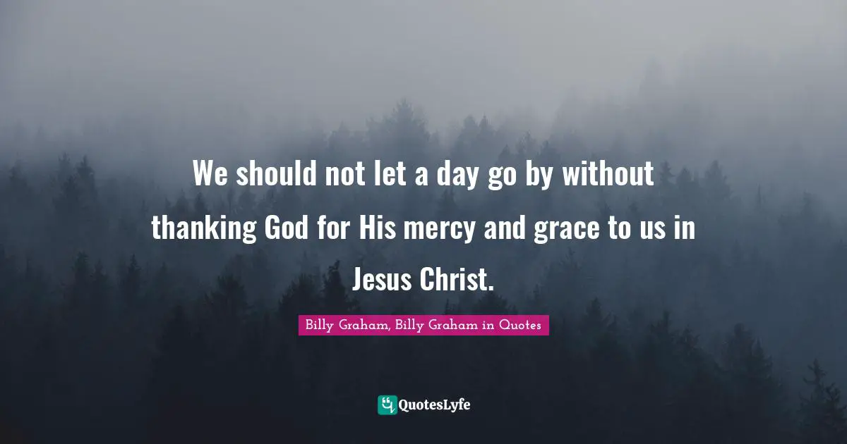 We should not let a day go by without thanking God for His mercy and grace to us in Jesus Christ.