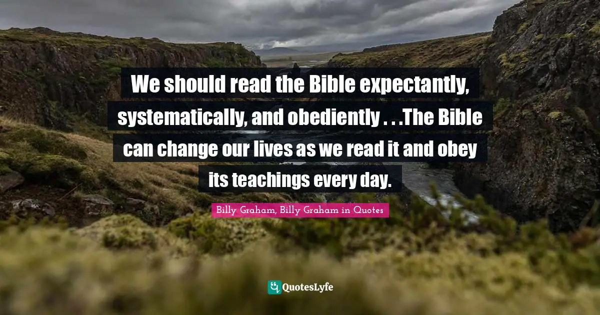 We should read the Bible expectantly, systematically, and obediently . . .The Bible can change our lives as we read it and obey its teachings every day.