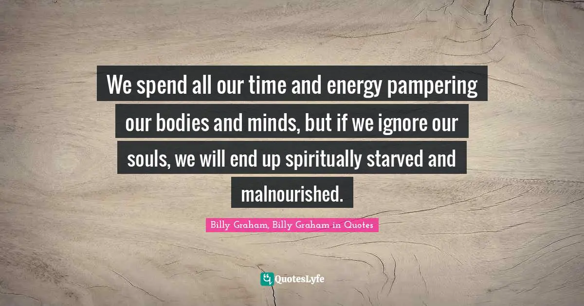 We spend all our time and energy pampering our bodies and minds, but if we ignore our souls, we will end up spiritually starved and malnourished.
