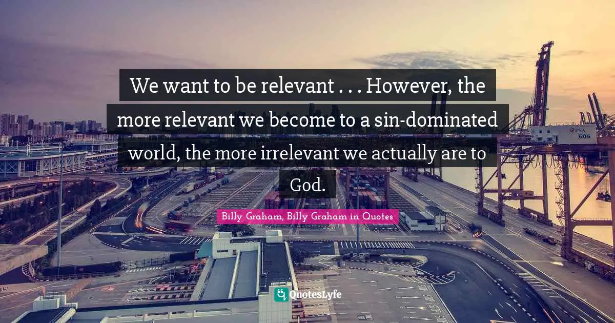 We want to be relevant . . . However, the more relevant we become to a sin-dominated world, the more irrelevant we actually are to God.
