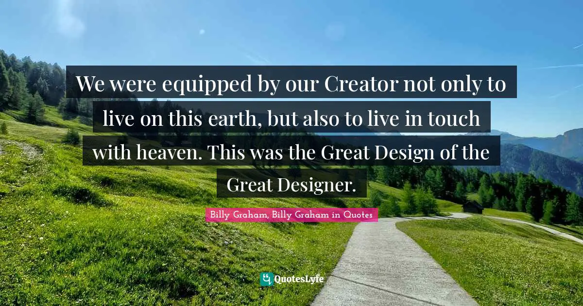 We were equipped by our Creator not only to live on this earth, but also to live in touch with heaven. This was the Great Design of the Great Designer.