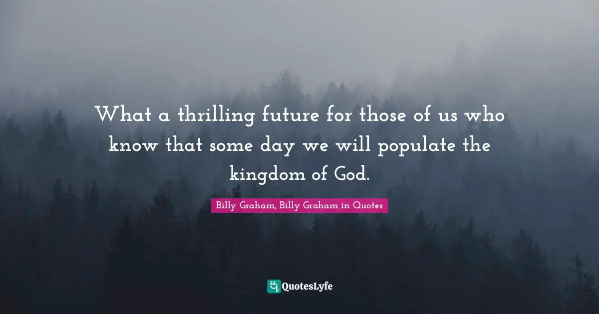 What a thrilling future for those of us who know that some day we will populate the kingdom of God.
