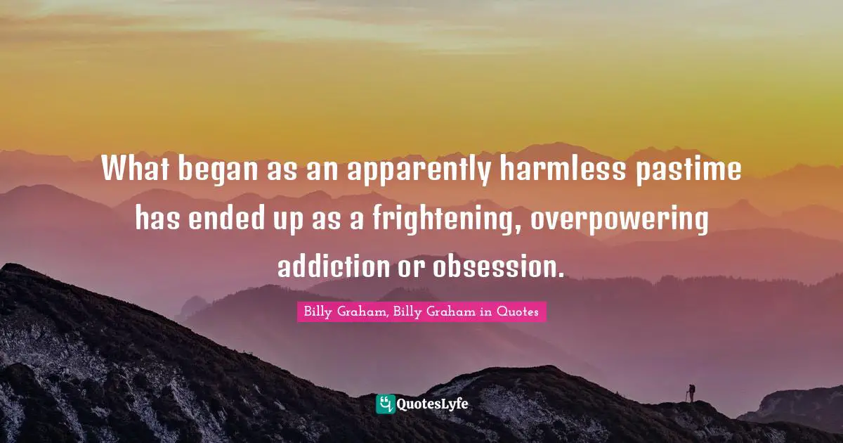 What began as an apparently harmless pastime has ended up as a frightening, overpowering addiction or obsession.