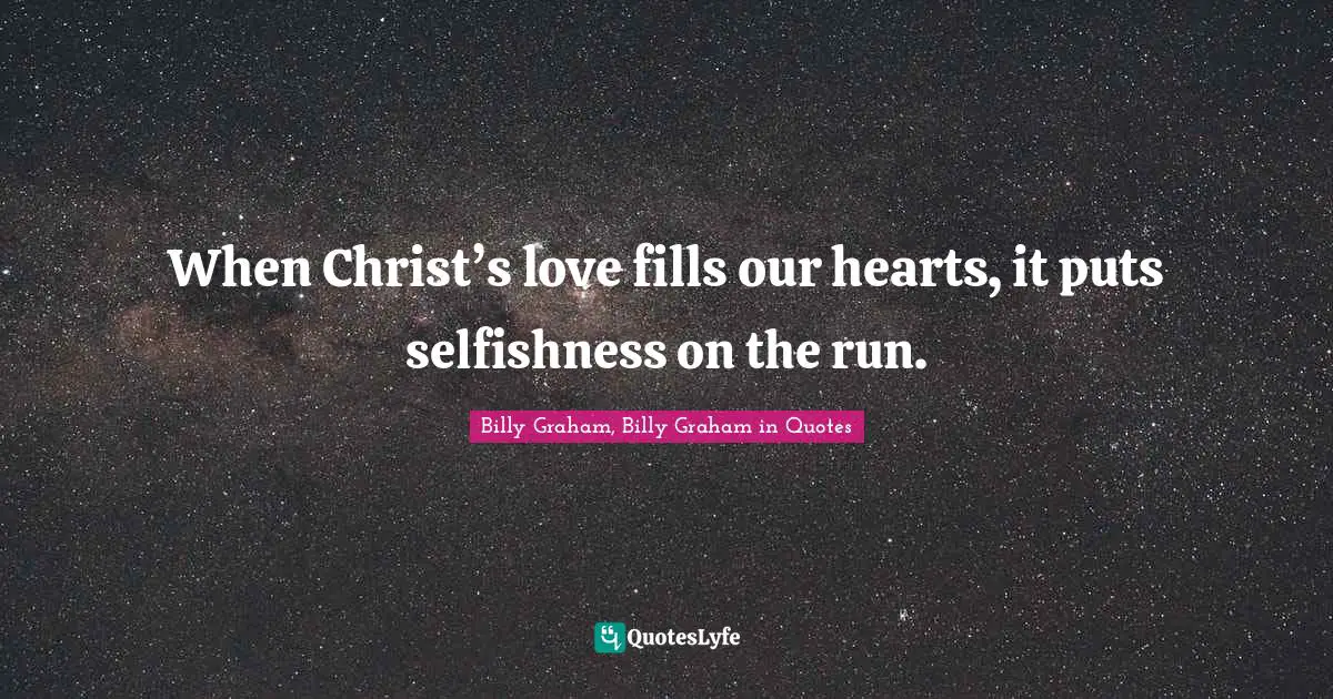 When Christ’s love fills our hearts, it puts selfishness on the run.