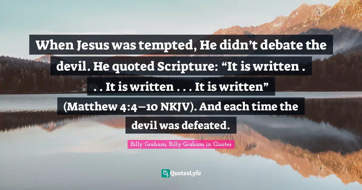 When Jesus was tempted, He didn’t debate the devil. He quoted Scripture: “It is written . . . It is written . . . It is written” (Matthew 4:4–10 NKJV). And each time the devil was defeated.