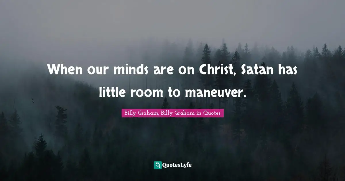 When our minds are on Christ, Satan has little room to maneuver.
