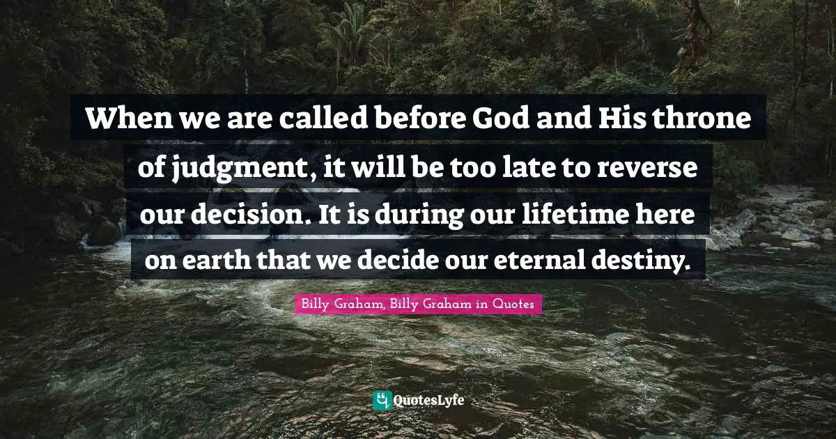 When we are called before God and His throne of judgment, it will be too late to reverse our decision. It is during our lifetime here on earth that we decide our eternal destiny.