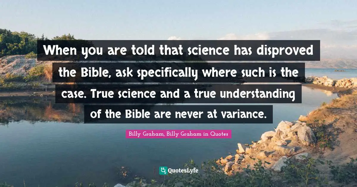 When you are told that science has disproved the Bible, ask specifically where such is the case. True science and a true understanding of the Bible are never at variance.