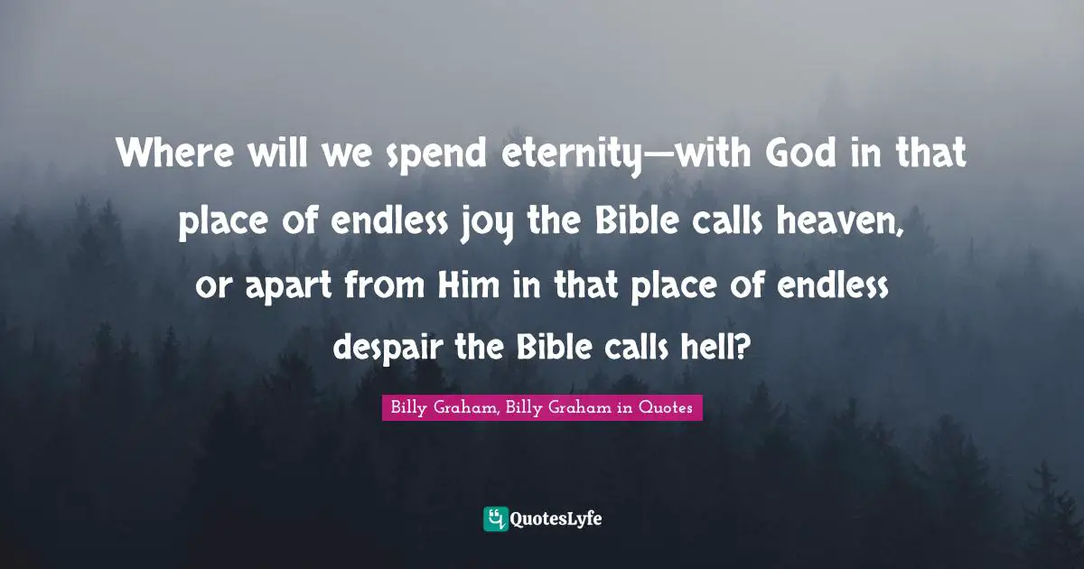 Where will we spend eternity—with God in that place of endless joy the Bible calls heaven, or apart from Him in that place of endless despair the Bible calls hell?