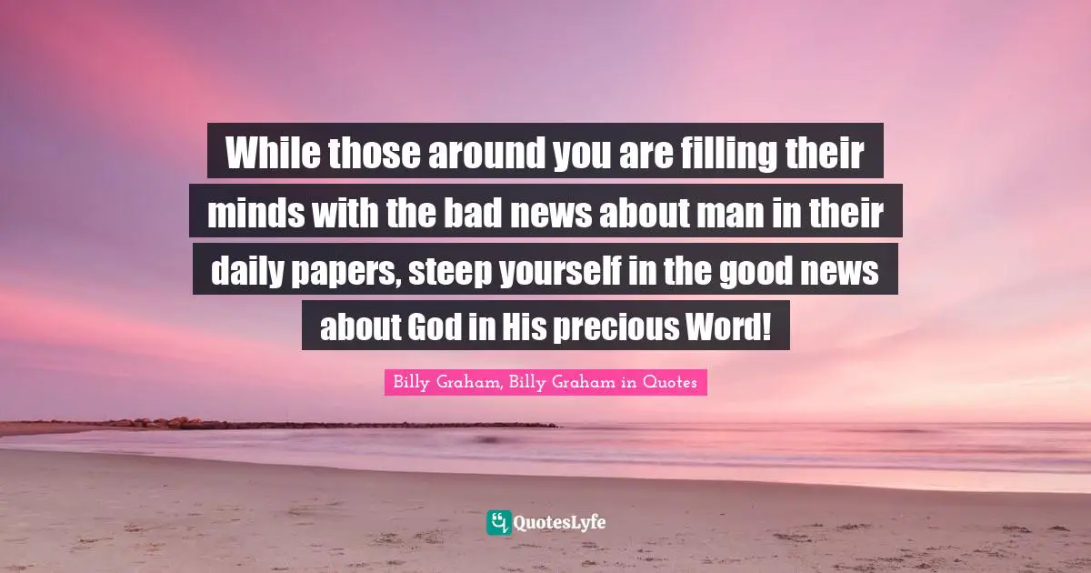 While those around you are filling their minds with the bad news about man in their daily papers, steep yourself in the good news about God in His precious Word!