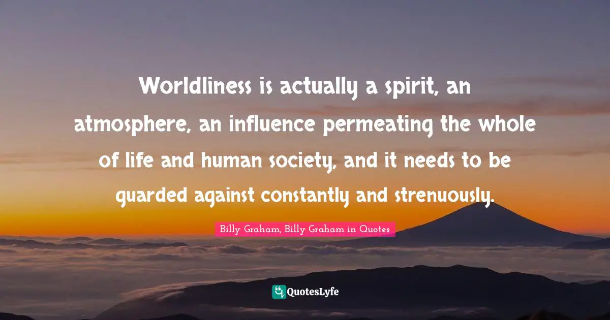 Worldliness is actually a spirit, an atmosphere, an influence permeating the whole of life and human society, and it needs to be guarded against constantly and strenuously.