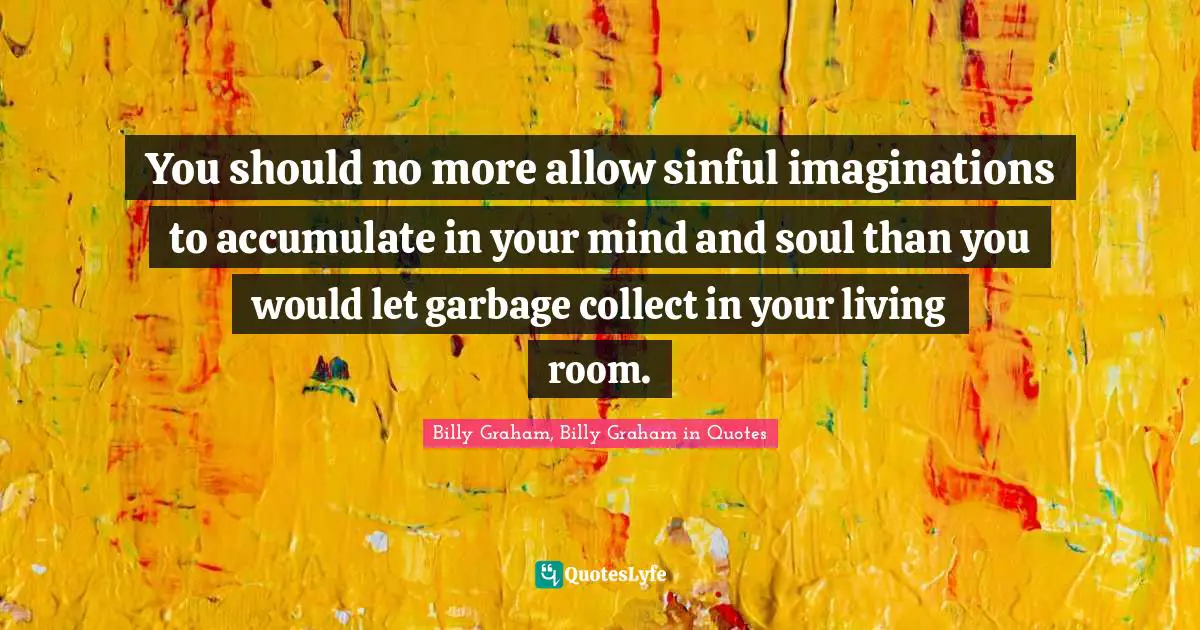 You should no more allow sinful imaginations to accumulate in your mind and soul than you would let garbage collect in your living room.