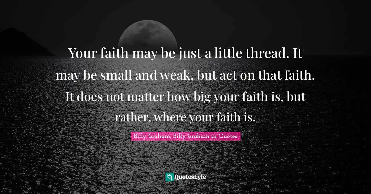 Your faith may be just a little thread. It may be small and weak, but act on that faith. It does not matter how big your faith is, but rather, where your faith is.