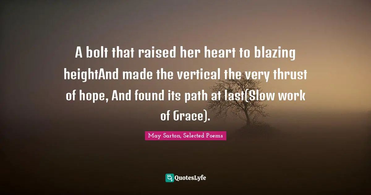 A bolt that raised her heart to blazing heightAnd made the vertical the very thrust of hope, And found its path at last(Slow work of Grace).