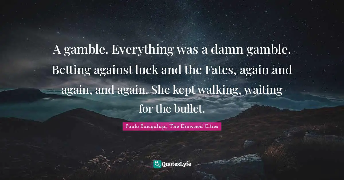 A gamble. Everything was a damn gamble. Betting against luck and the Fates, again and again, and again. She kept walking, waiting for the bullet.