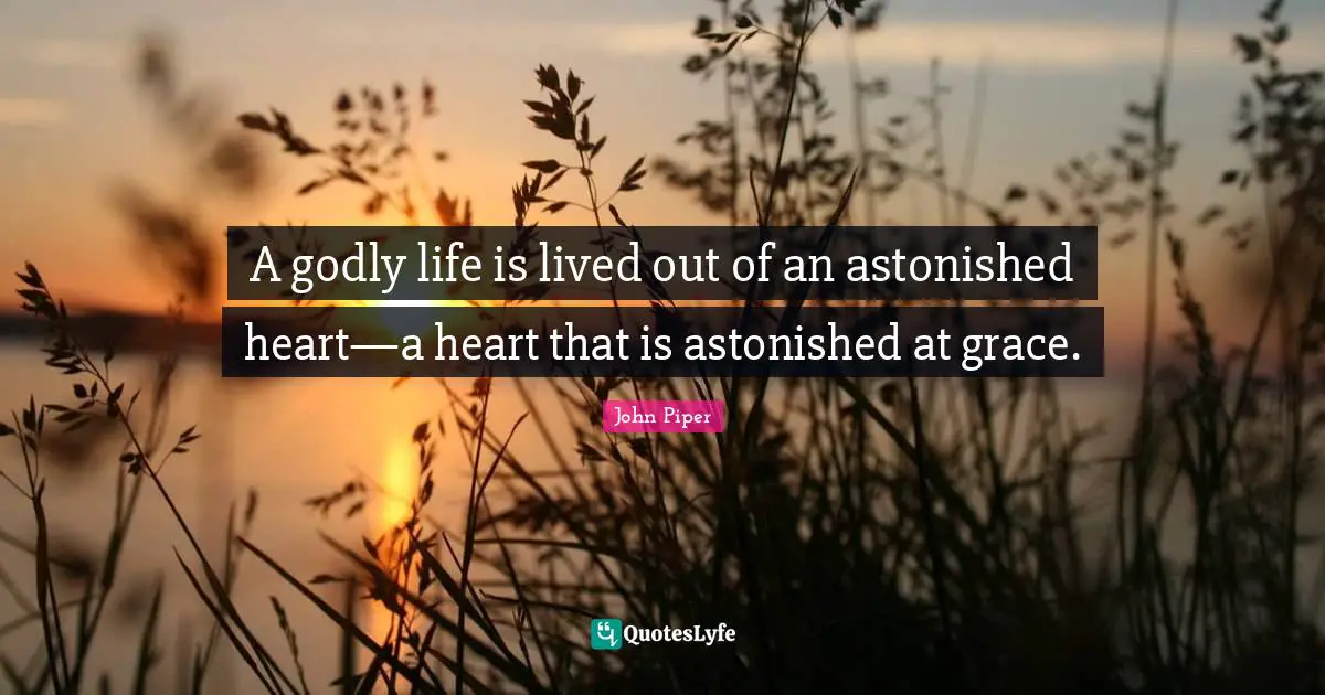 A godly life is lived out of an astonished heart—a heart that is astonished at grace.