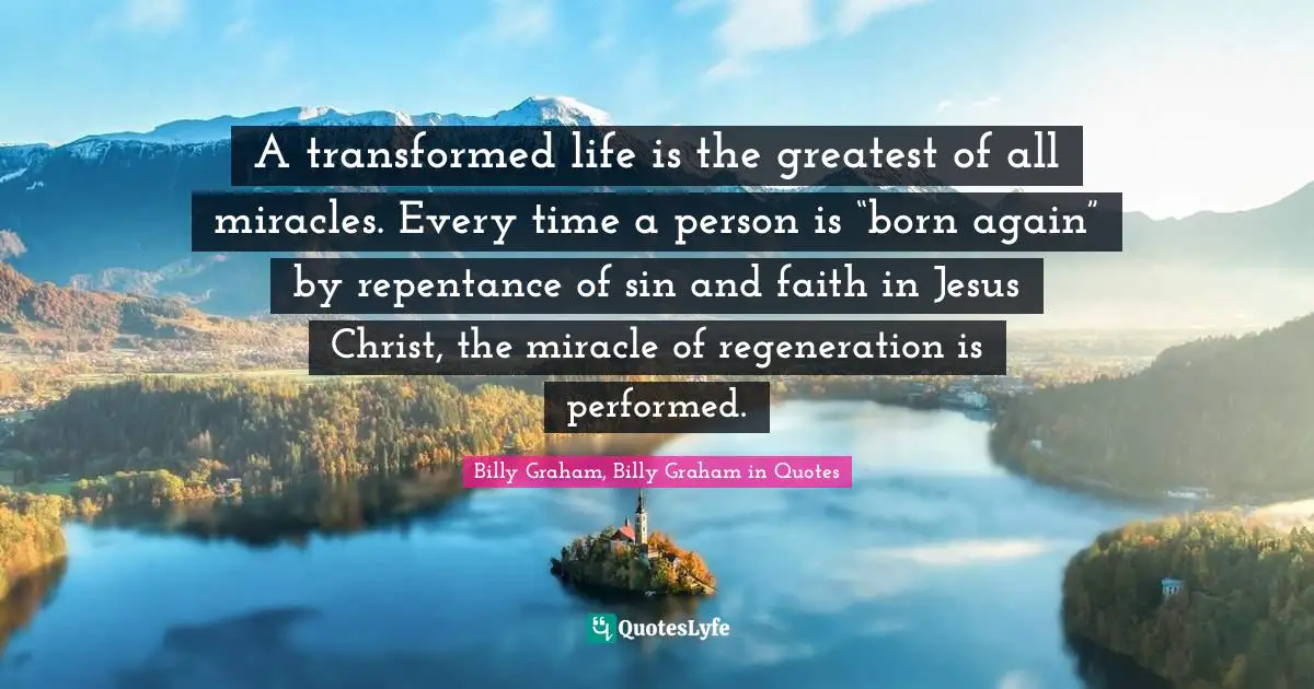 A transformed life is the greatest of all miracles. Every time a person is “born again” by repentance of sin and faith in Jesus Christ, the miracle of regeneration is performed.