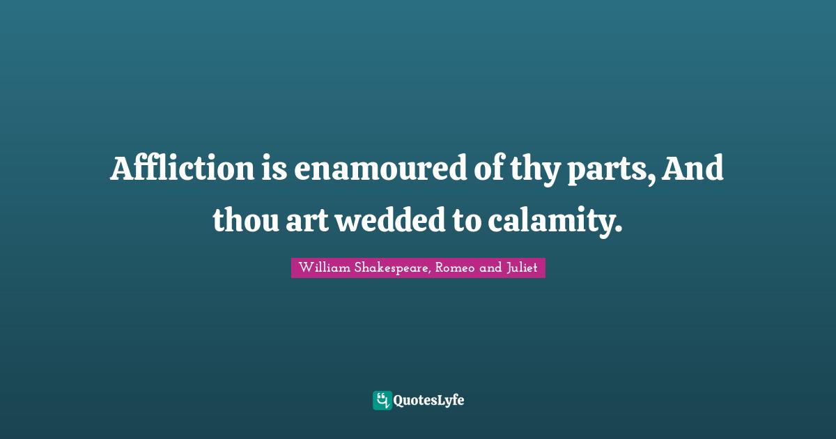 William Shakespeare, Romeo And Juliet Quotes: "Affliction is enamoured of thy parts, And thou art wedded to calamity."