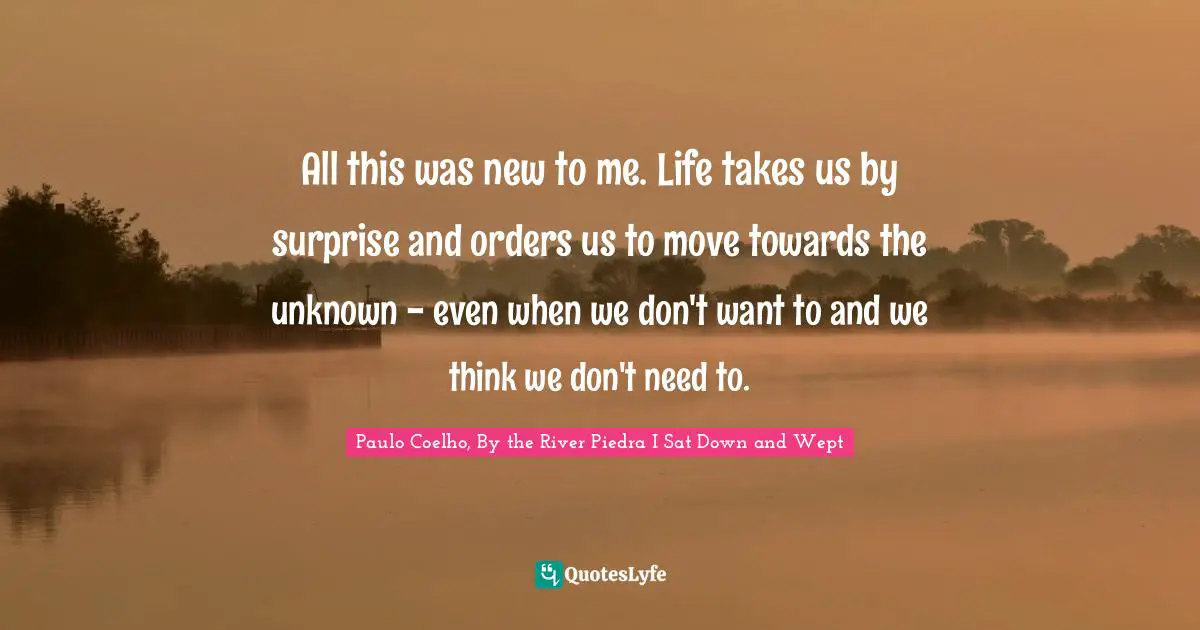 All this was new to me. Life takes us by surprise and orders us to move towards the unknown - even when we don't want to and we think we don't need to.