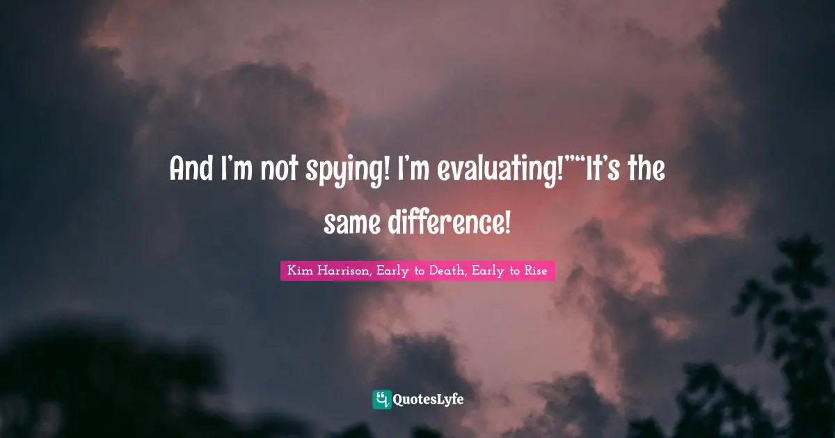And I’m not spying! I’m evaluating!”“It’s the same difference!