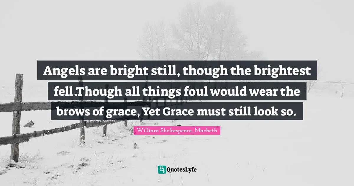 Angels are bright still, though the brightest fell.Though all things foul would wear the brows of grace, Yet Grace must still look so.