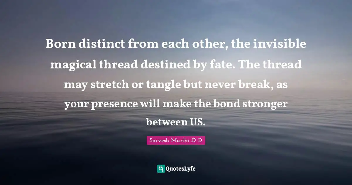 Born distinct from each other, the invisible magical thread destined by fate. The thread may stretch or tangle but never break, as your presence will make the bond stronger between US.